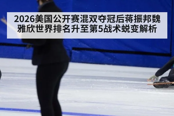 2026美国公开赛混双夺冠后蒋振邦魏雅欣世界排名升至第5战术蜕变解析