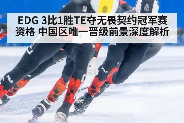 EDG 3比1胜TE夺无畏契约冠军赛资格 中国区唯一晋级前景深度解析