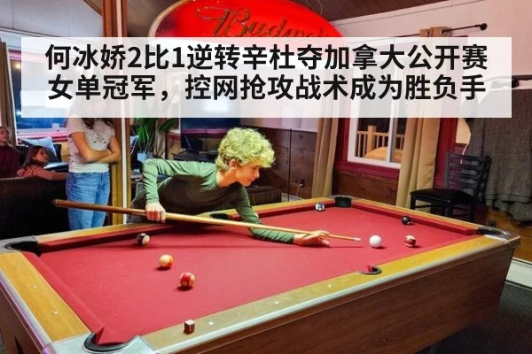 何冰娇2比1逆转辛杜夺加拿大公开赛女单冠军，控网抢攻战术成为胜负手