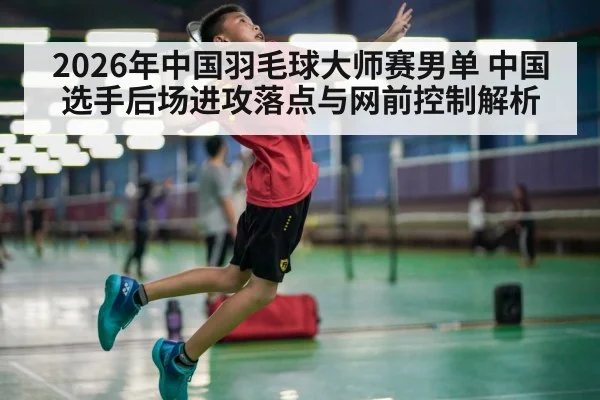 2026年中国羽毛球大师赛男单 中国选手后场进攻落点与网前控制解析