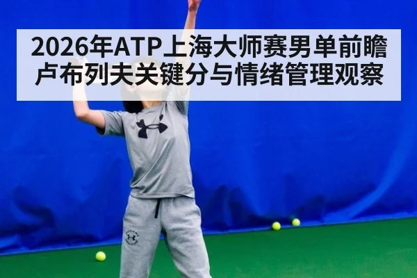 2026年ATP上海大师赛男单前瞻 卢布列夫关键分与情绪管理观察