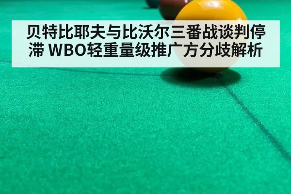 贝特比耶夫与比沃尔三番战谈判停滞 WBO轻重量级推广方分歧解析